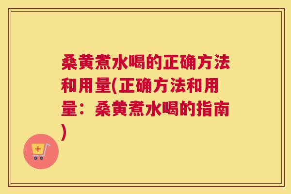 桑黄煮水喝的正确方法和用量(正确方法和用量：桑黄煮水喝的指南)