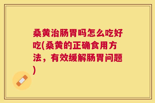 桑黄肠胃吗怎么吃好吃(桑黄的正确食用方法，有效缓解肠胃问题)