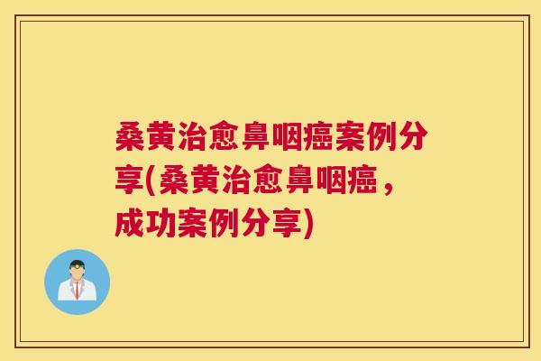 桑黄愈鼻咽案例分享(桑黄愈鼻咽，成功案例分享)