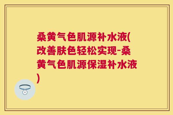 桑黄气色肌源补水液(改善肤色轻松实现-桑黄气色肌源保湿补水液)