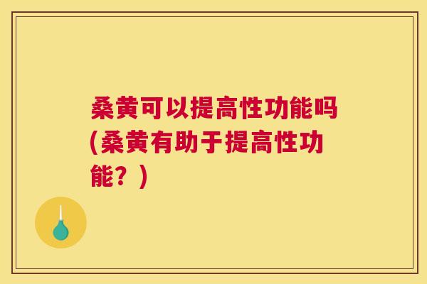 桑黄可以提高性功能吗(桑黄有助于提高性功能？)