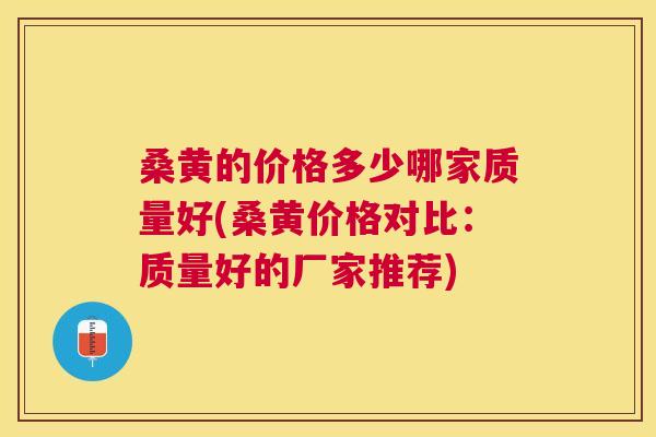 桑黄的价格多少哪家质量好(桑黄价格对比：质量好的厂家推荐)
