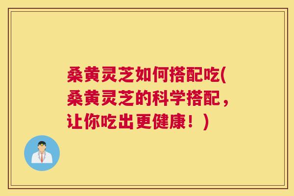 桑黄灵芝如何搭配吃(桑黄灵芝的科学搭配，让你吃出更健康！)