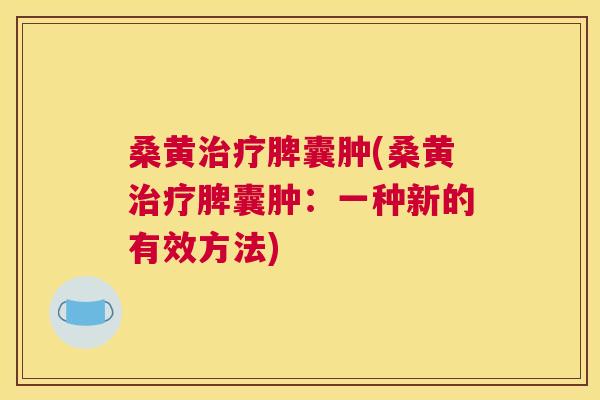 桑黄脾囊肿(桑黄脾囊肿：一种新的有效方法)