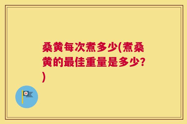 桑黄每次煮多少(煮桑黄的佳重量是多少？)