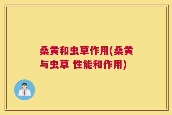 桑黄和虫草作用(桑黄与虫草 性能和作用)