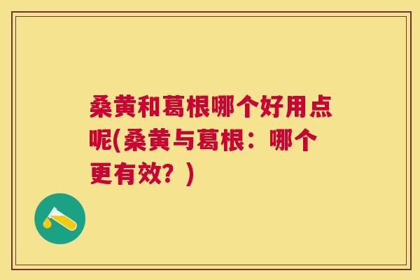 桑黄和葛根哪个好用点呢(桑黄与葛根：哪个更有效？)