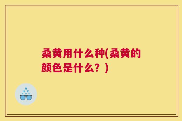 桑黄用什么种(桑黄的颜色是什么？)