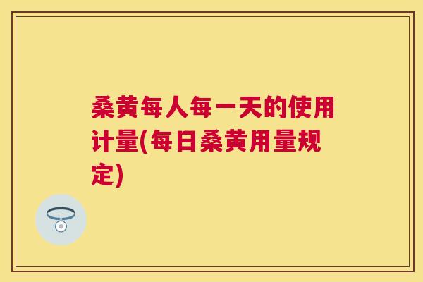 桑黄每人每一天的使用计量(每日桑黄用量规定)