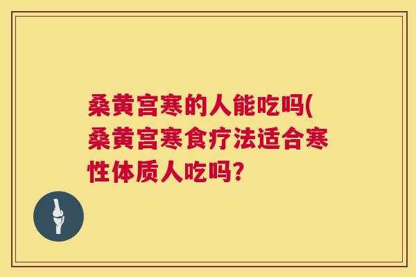 桑黄宫寒的人能吃吗(桑黄宫寒食疗法适合寒性体质人吃吗？