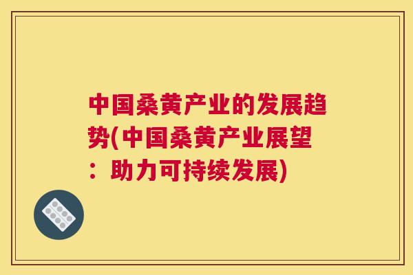 中国桑黄产业的发展趋势(中国桑黄产业展望：助力可持续发展)