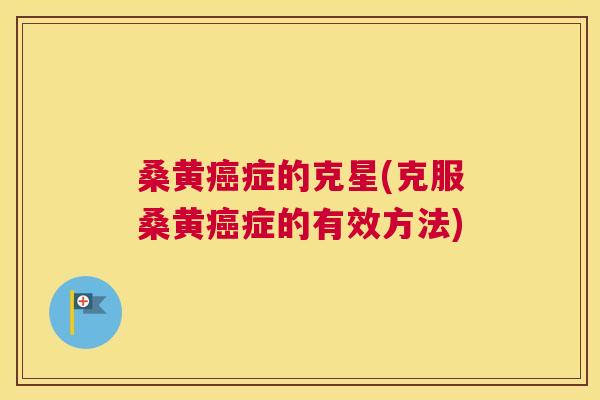 桑黄症的克星(克服桑黄症的有效方法)