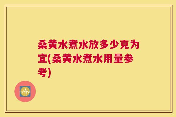 桑黄水煮水放多少克为宜(桑黄水煮水用量参考)