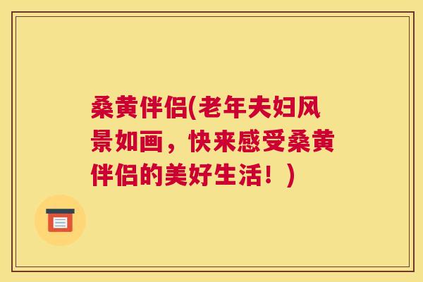 桑黄伴侣(老年夫妇风景如画，快来感受桑黄伴侣的美好生活！)