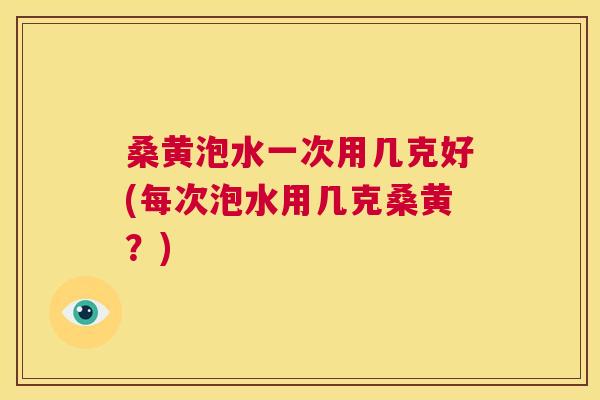 桑黄泡水一次用几克好(每次泡水用几克桑黄？)