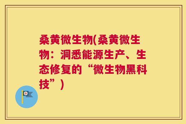 桑黄微生物(桑黄微生物：洞悉能源生产、生态修复的“微生物黑科技”)