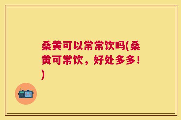 桑黄可以常常饮吗(桑黄可常饮，好处多多！)