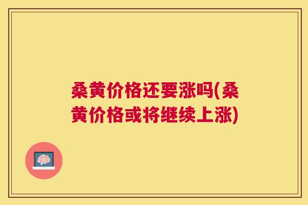 桑黄价格还要涨吗(桑黄价格或将继续上涨)