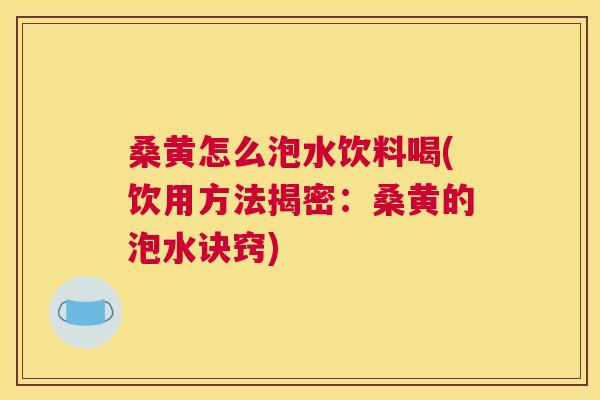 桑黄怎么泡水饮料喝(饮用方法揭密：桑黄的泡水诀窍)
