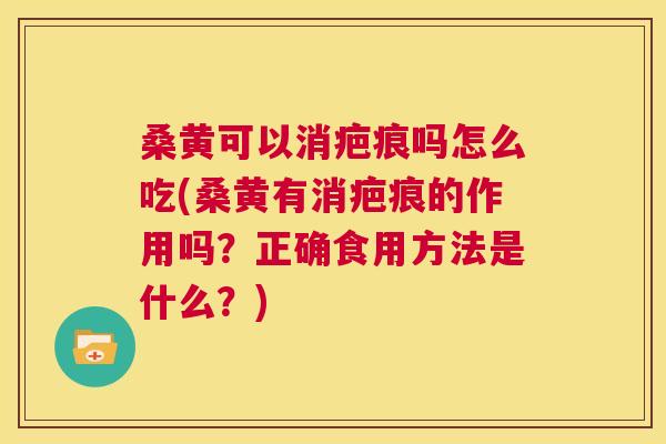 桑黄可以消疤痕吗怎么吃(桑黄有消疤痕的作用吗？正确食用方法是什么？)