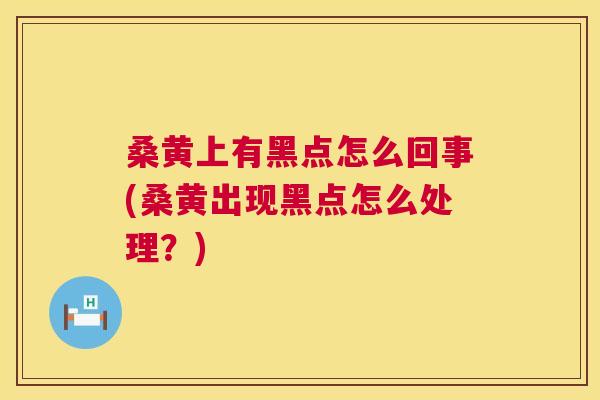 桑黄上有黑点怎么回事(桑黄出现黑点怎么处理？)