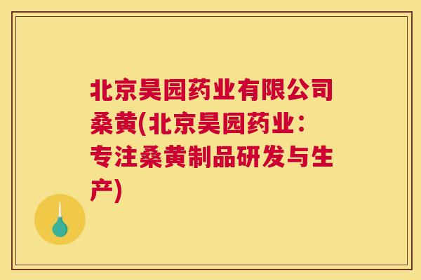 北京昊园药业有限公司桑黄(北京昊园药业：专注桑黄制品研发与生产)