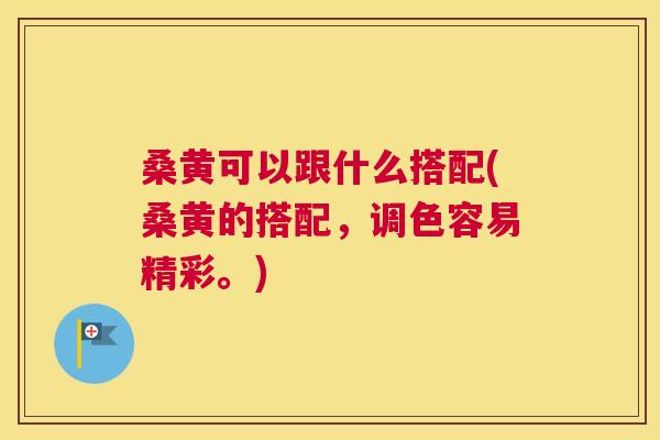 桑黄可以跟什么搭配(桑黄的搭配，调色容易精彩。)
