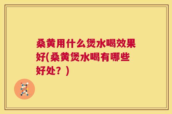 桑黄用什么煲水喝效果好(桑黄煲水喝有哪些好处？)