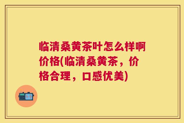 临清桑黄茶叶怎么样啊价格(临清桑黄茶，价格合理，口感优美)