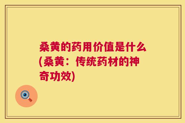桑黄的药用价值是什么(桑黄：传统药材的神奇功效)