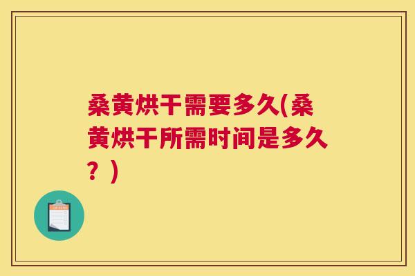 桑黄烘干需要多久(桑黄烘干所需时间是多久？)