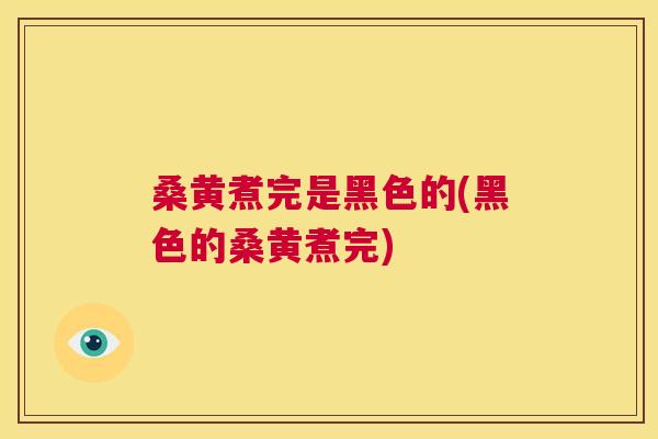 桑黄煮完是黑色的(黑色的桑黄煮完)