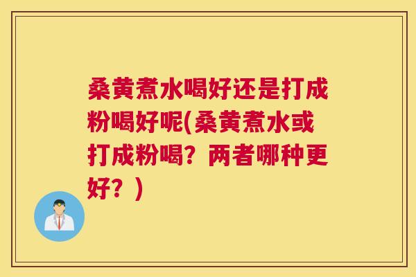 桑黄煮水喝好还是打成粉喝好呢(桑黄煮水或打成粉喝？两者哪种更好？)