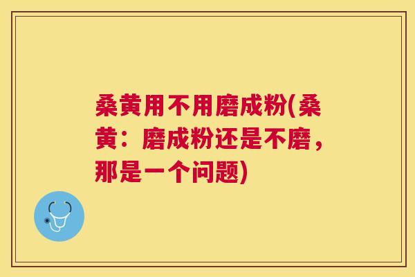 桑黄用不用磨成粉(桑黄：磨成粉还是不磨，那是一个问题)