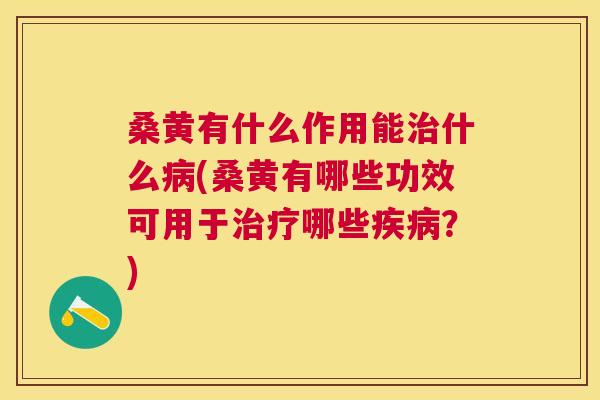 桑黄有什么作用能什么(桑黄有哪些功效可用于哪些？)