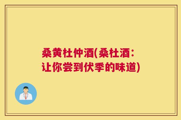桑黄杜仲酒(桑杜酒：让你尝到伏季的味道)