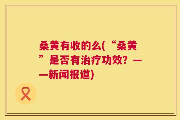 桑黄有收的么(“桑黄”是否有功效？——新闻报道)