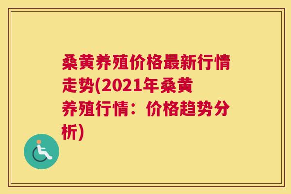 桑黄养殖价格新行情走势(2021年桑黄养殖行情：价格趋势分析)