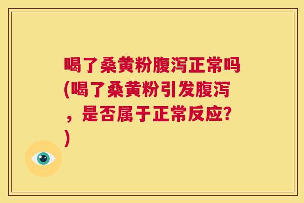 喝了桑黄粉正常吗(喝了桑黄粉引发，是否属于正常反应？)