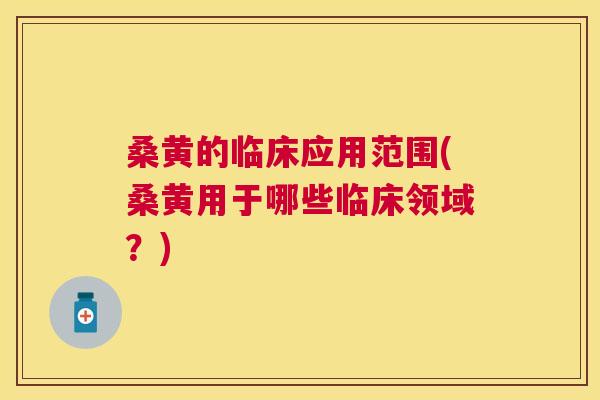 桑黄的临床应用范围(桑黄用于哪些临床领域？)