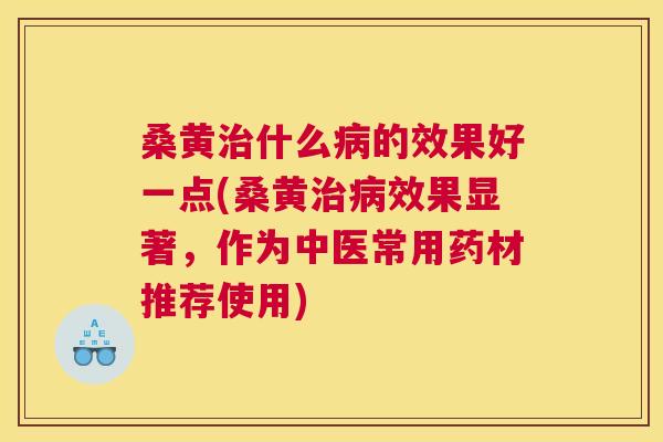桑黄什么的效果好一点(桑黄效果显著，作为中医常用药材推荐使用)