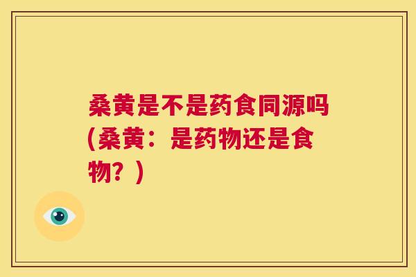 桑黄是不是药食同源吗(桑黄：是还是食物？)