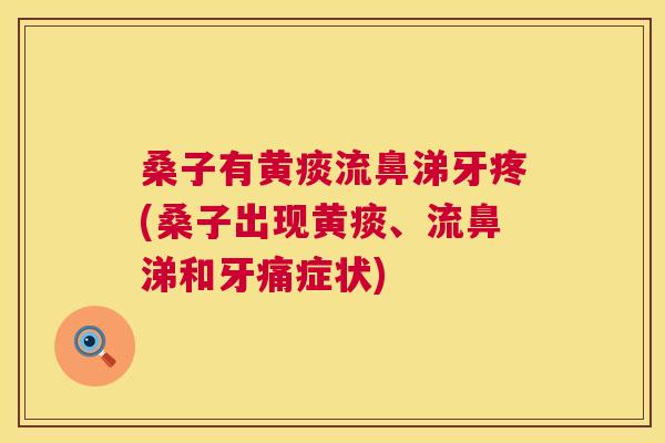 桑子有黄痰流鼻涕牙疼(桑子出现黄痰、流鼻涕和牙痛症状)