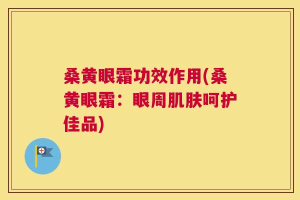 桑黄眼霜功效作用(桑黄眼霜：眼周呵护佳品)