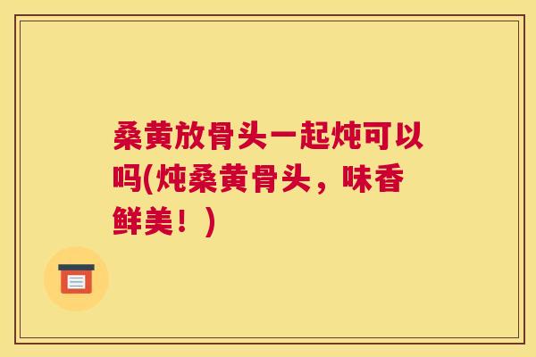 桑黄放骨头一起炖可以吗(炖桑黄骨头，味香鲜美！)