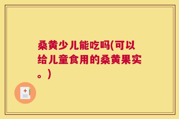 桑黄少儿能吃吗(可以给儿童食用的桑黄果实。)