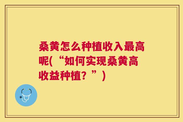桑黄怎么种植收入高呢(“如何实现桑黄高收益种植？”)
