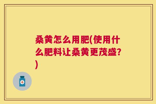 桑黄怎么用肥(使用什么肥料让桑黄更茂盛？)