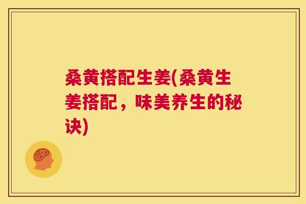 桑黄搭配生姜(桑黄生姜搭配，味美养生的秘诀)