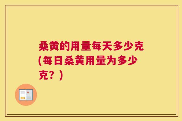 桑黄的用量每天多少克(每日桑黄用量为多少克？)